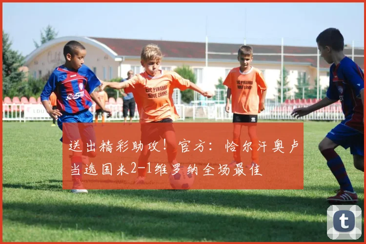 送出精彩助攻！官方：恰尔汗奥卢当选国米2-1维罗纳全场最佳