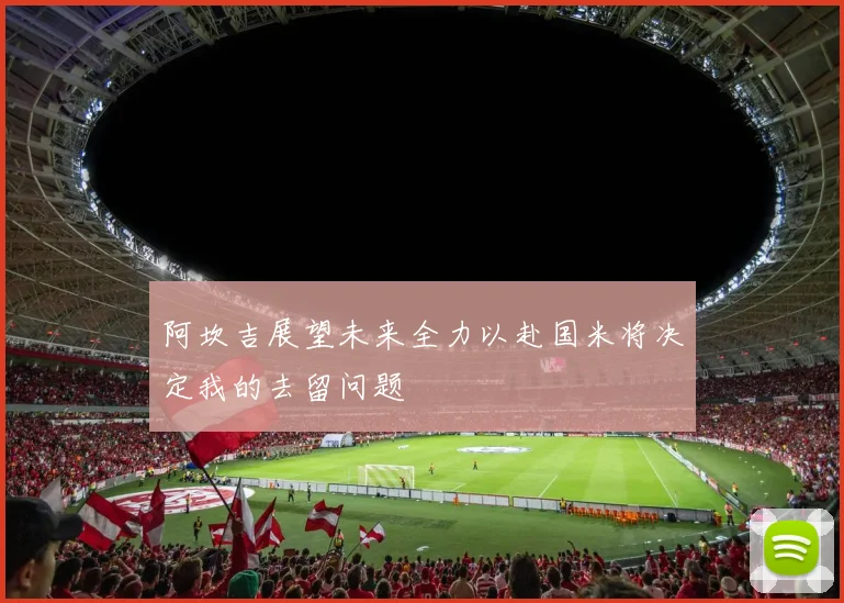 阿坎吉展望未来全力以赴国米将决定我的去留问题