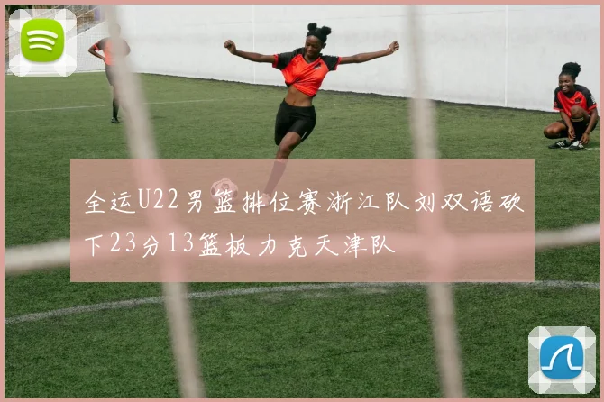 全运U22男篮排位赛浙江队刘双语砍下23分13篮板力克天津队