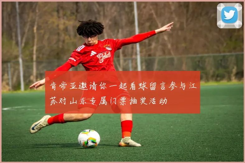 肯帝亚邀请你一起看球留言参与江苏对山东专属门票抽奖活动