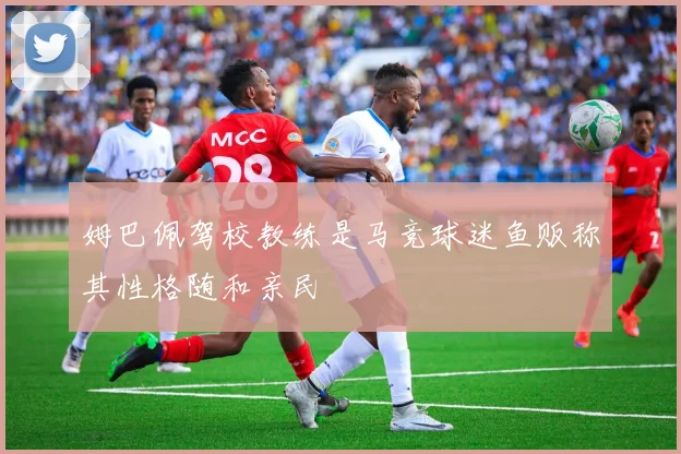 姆巴佩驾校教练是马竞球迷鱼贩称其性格随和亲民
