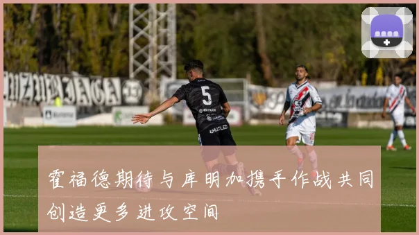 霍福德期待与库明加携手作战共同创造更多进攻空间