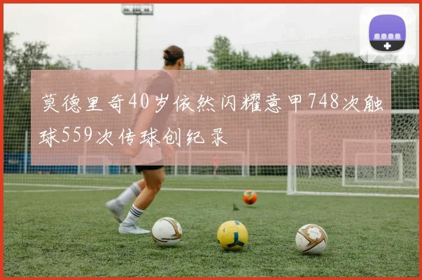 莫德里奇40岁依然闪耀意甲748次触球559次传球创纪录