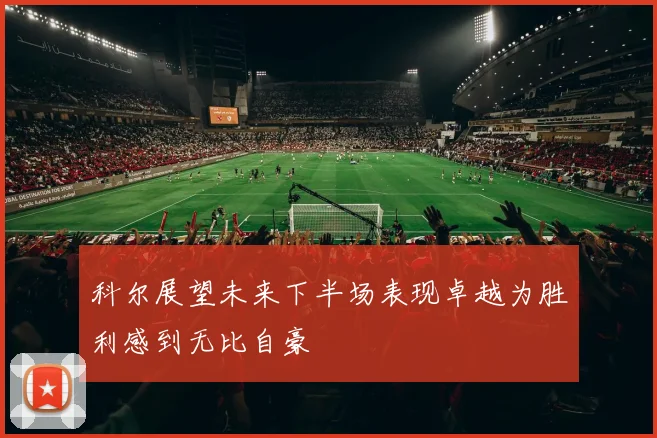 科尔展望未来下半场表现卓越为胜利感到无比自豪
