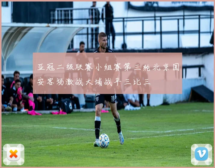 亚冠二级联赛小组赛第三轮北京国安客场激战大埔战平三比三