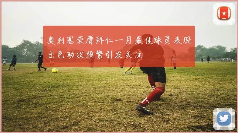 奥利塞荣膺拜仁一月最佳球员表现出色助攻频繁引发关注
