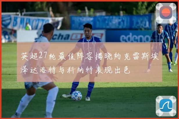 英超27轮最佳阵容揭晓约克雷斯埃泽达洛特与科纳特表现出色