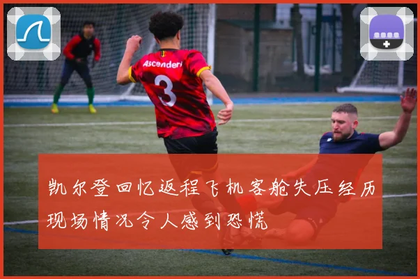 凯尔登回忆返程飞机客舱失压经历现场情况令人感到恐慌