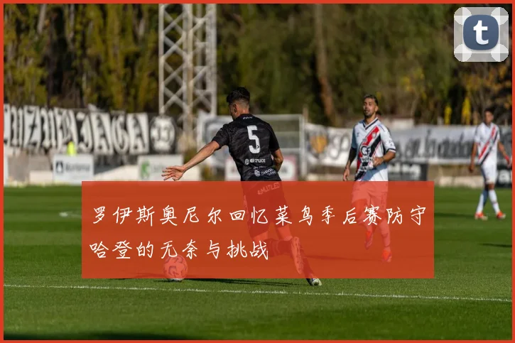 罗伊斯奥尼尔回忆菜鸟季后赛防守哈登的无奈与挑战