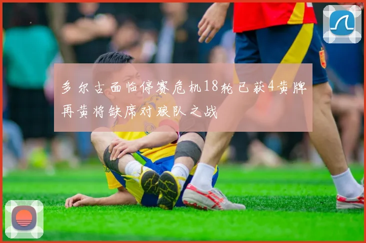 多尔古面临停赛危机18轮已获4黄牌再黄将缺席对狼队之战