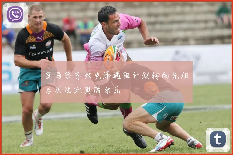 罗马签齐尔克泽遇阻计划转向先租后买法比奥席尔瓦