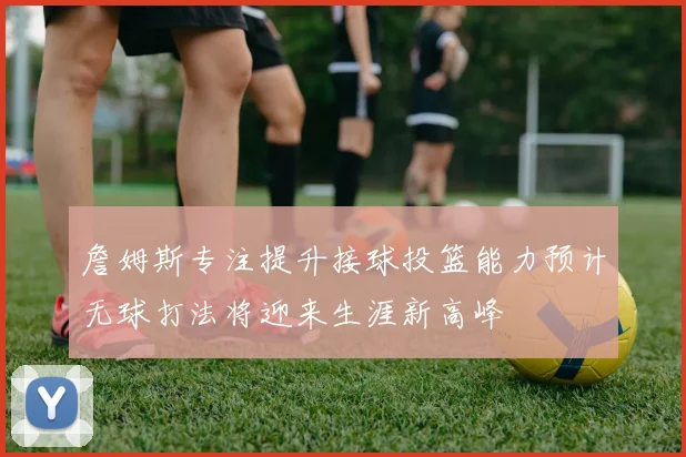 詹姆斯专注提升接球投篮能力预计无球打法将迎来生涯新高峰