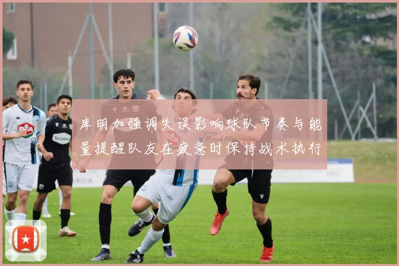 库明加强调失误影响球队节奏与能量提醒队友在疲惫时保持战术执行力