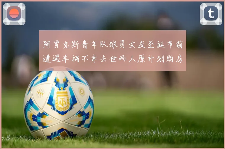 阿贾克斯青年队球员女友圣诞节前遭遇车祸不幸去世两人原计划购房梦想破灭