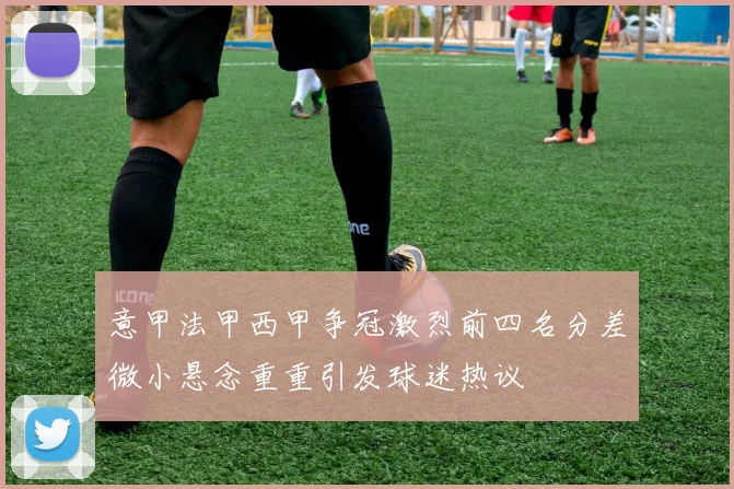 意甲法甲西甲争冠激烈前四名分差微小悬念重重引发球迷热议