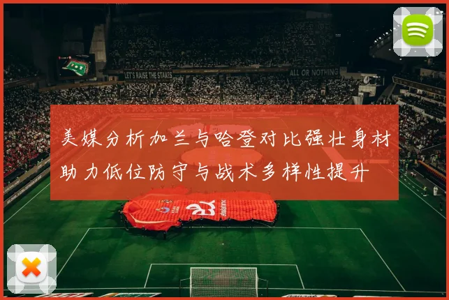 美媒分析加兰与哈登对比强壮身材助力低位防守与战术多样性提升