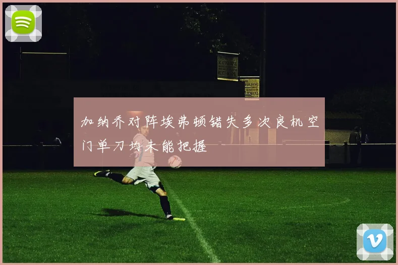 加纳乔对阵埃弗顿错失多次良机空门单刀均未能把握