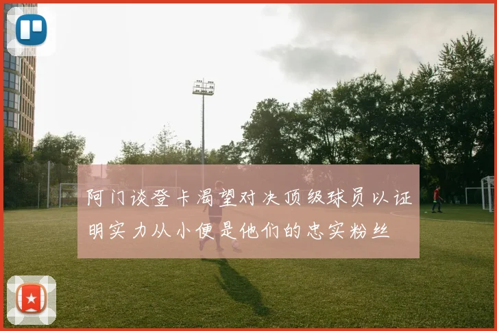 阿门谈登卡渴望对决顶级球员以证明实力从小便是他们的忠实粉丝