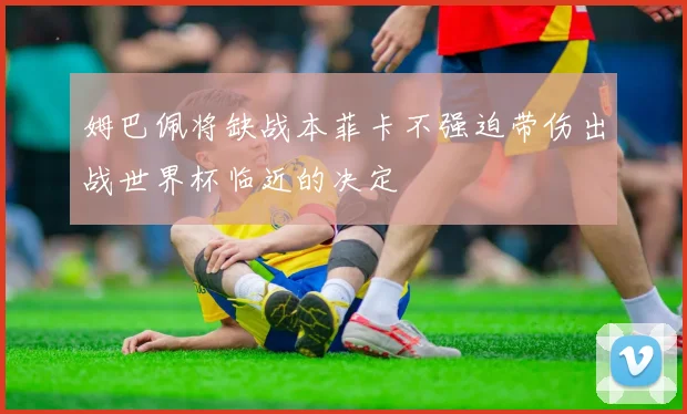 姆巴佩将缺战本菲卡不强迫带伤出战世界杯临近的决定
