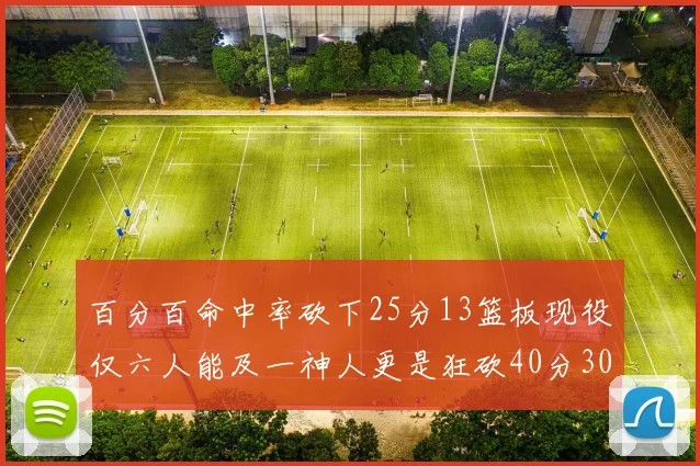 百分百命中率砍下25分13篮板现役仅六人能及一神人更是狂砍40分30篮板大三元