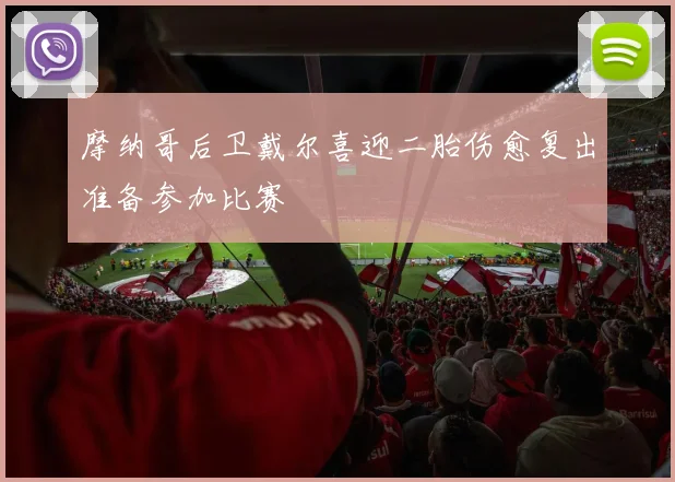 摩纳哥后卫戴尔喜迎二胎伤愈复出准备参加比赛