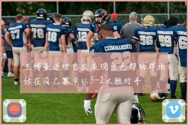 王博豪连续首发表现出色帮助邓伯什在荷乙赛中以5-2大胜对手