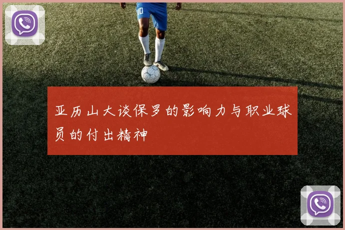 亚历山大谈保罗的影响力与职业球员的付出精神