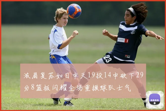 浓眉复苏如日中天19投14中砍下29分8篮板闪耀全场重振球队士气