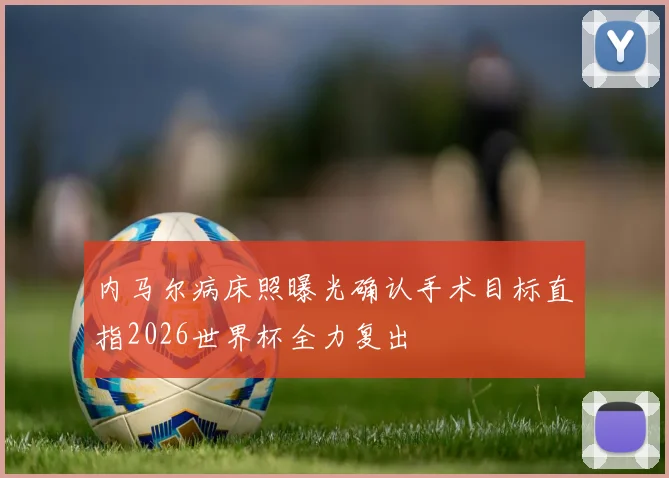 内马尔病床照曝光确认手术目标直指2026世界杯全力复出