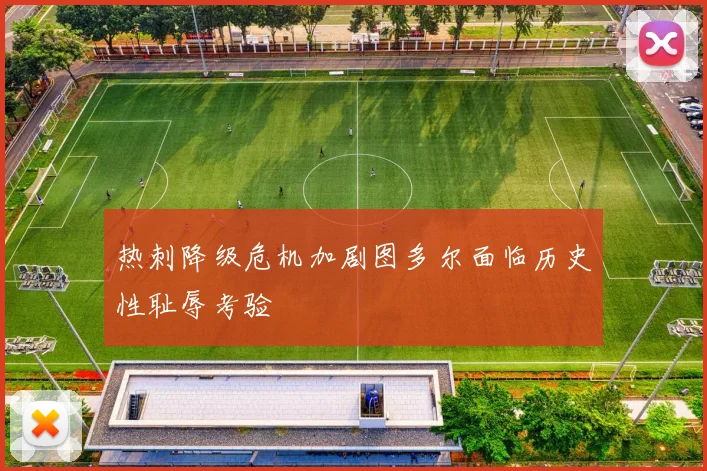 热刺降级危机加剧图多尔面临历史性耻辱考验