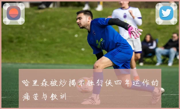 哈里森被炒揭示独行侠四年运作的痛苦与教训